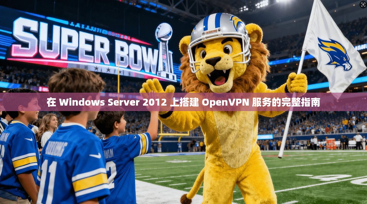 在 Windows Server 2012 上搭建 OpenVPN 服务的完整指南 在 Windows Server 2012 上搭建 OpenVPN 服务的完整指南