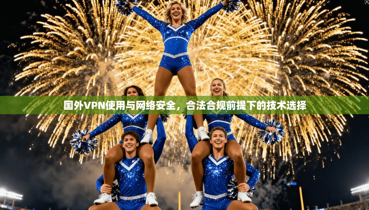 国外VPN使用与网络安全,合法合规前提下的技术选择