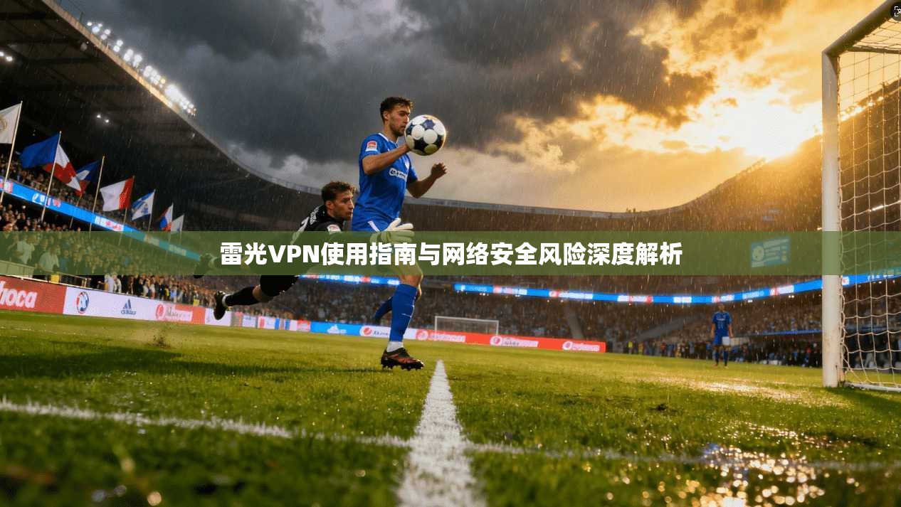 雷光VPN使用指南与网络安全风险深度解析