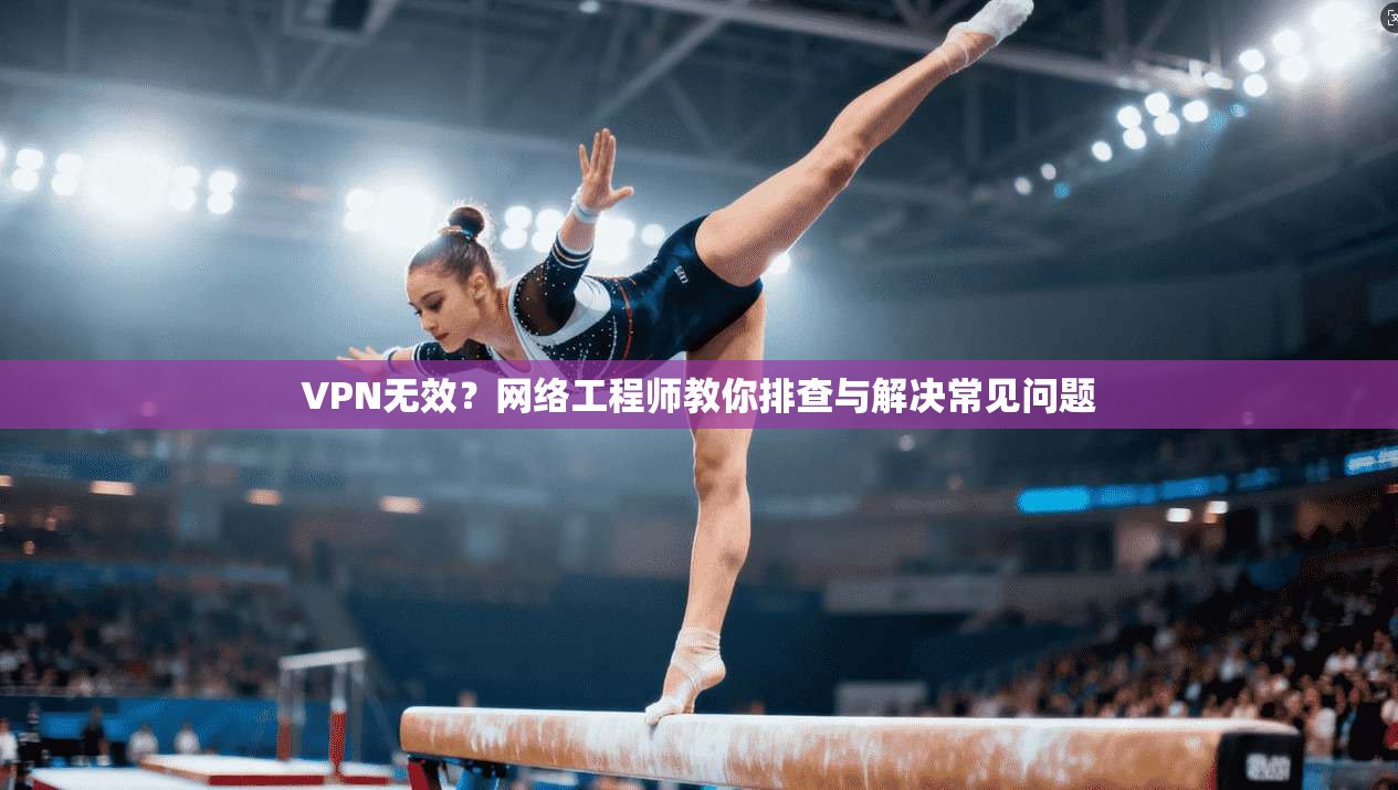 VPN无效?网络工程师教你排查与解决常见问题