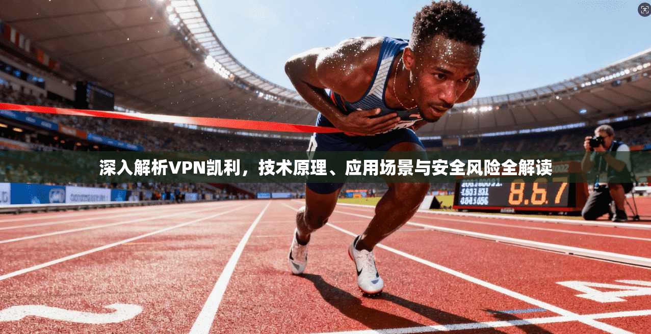 深入解析VPN凯利，技术原理、应用场景与安全风险全解读