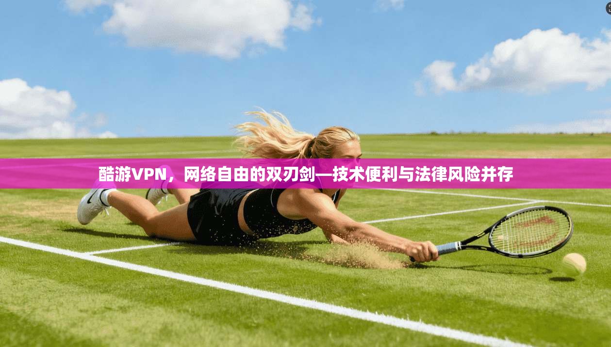 酷游VPN，网络自由的双刃剑—技术便利与法律风险并存