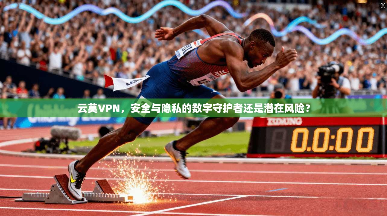 云莫VPN，安全与隐私的数字守护者还是潜在风险？