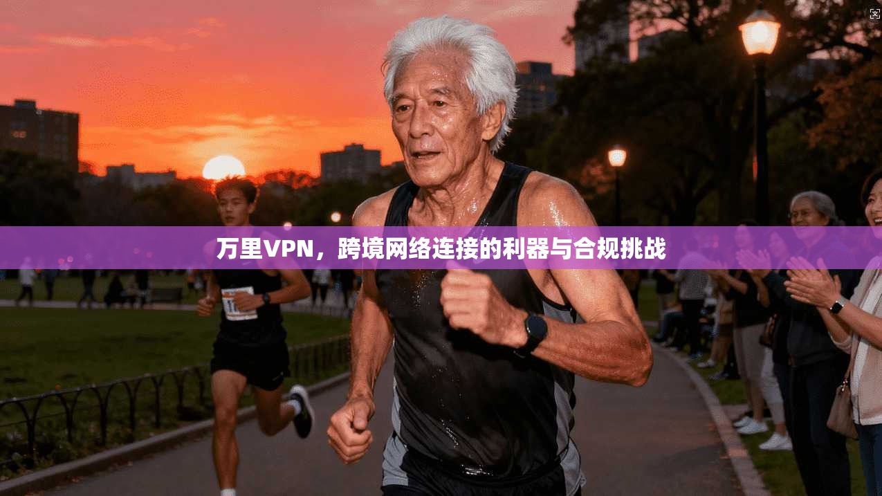 万里VPN，跨境网络连接的利器与合规挑战