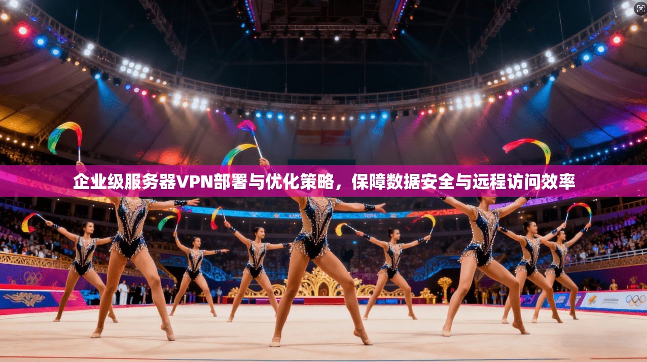 企业级服务器VPN部署与优化策略，保障数据安全与远程访问效率