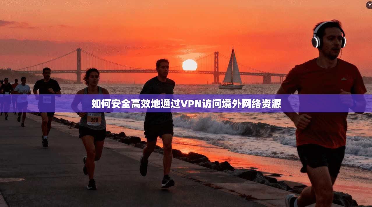 如何安全高效地通过VPN访问境外网络资源
