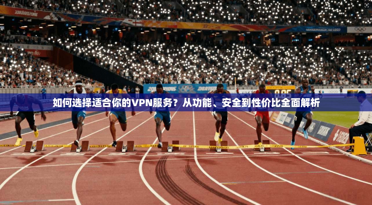 如何选择适合你的VPN服务？从功能、安全到性价比全面解析