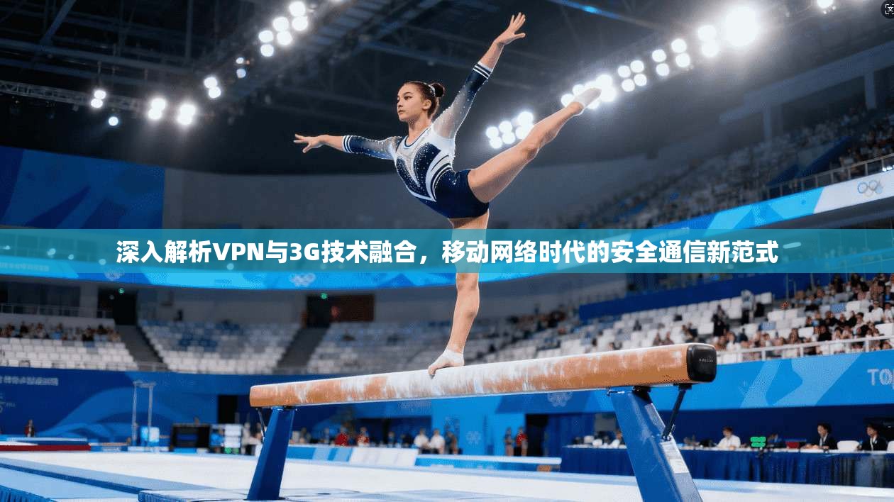 深入解析VPN与3G技术融合,移动网络时代的安全通信新范式