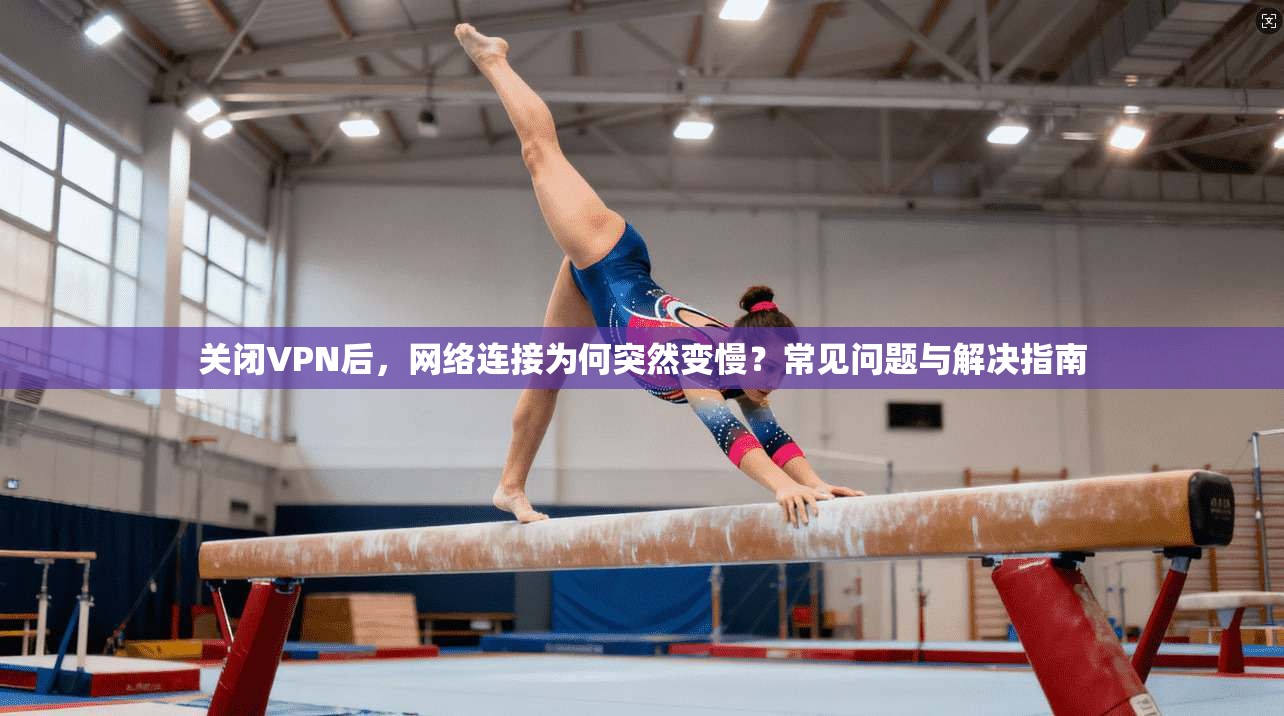 关闭VPN后,网络连接为何突然变慢?常见问题与解决指南