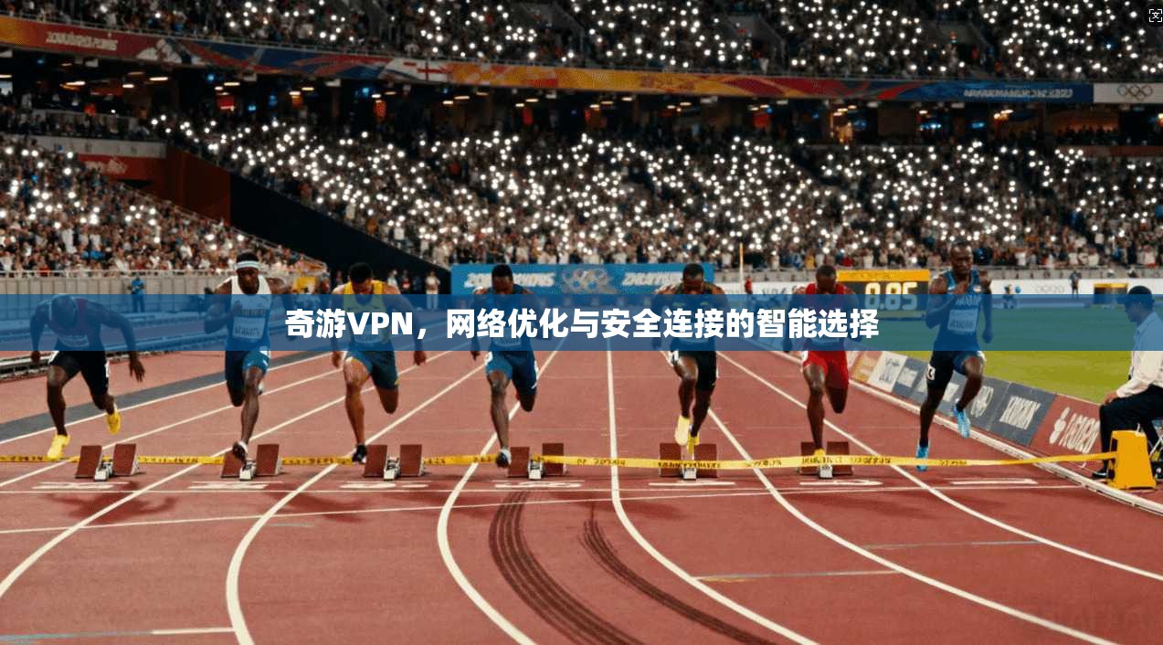 奇游VPN,网络优化与安全连接的智能选择