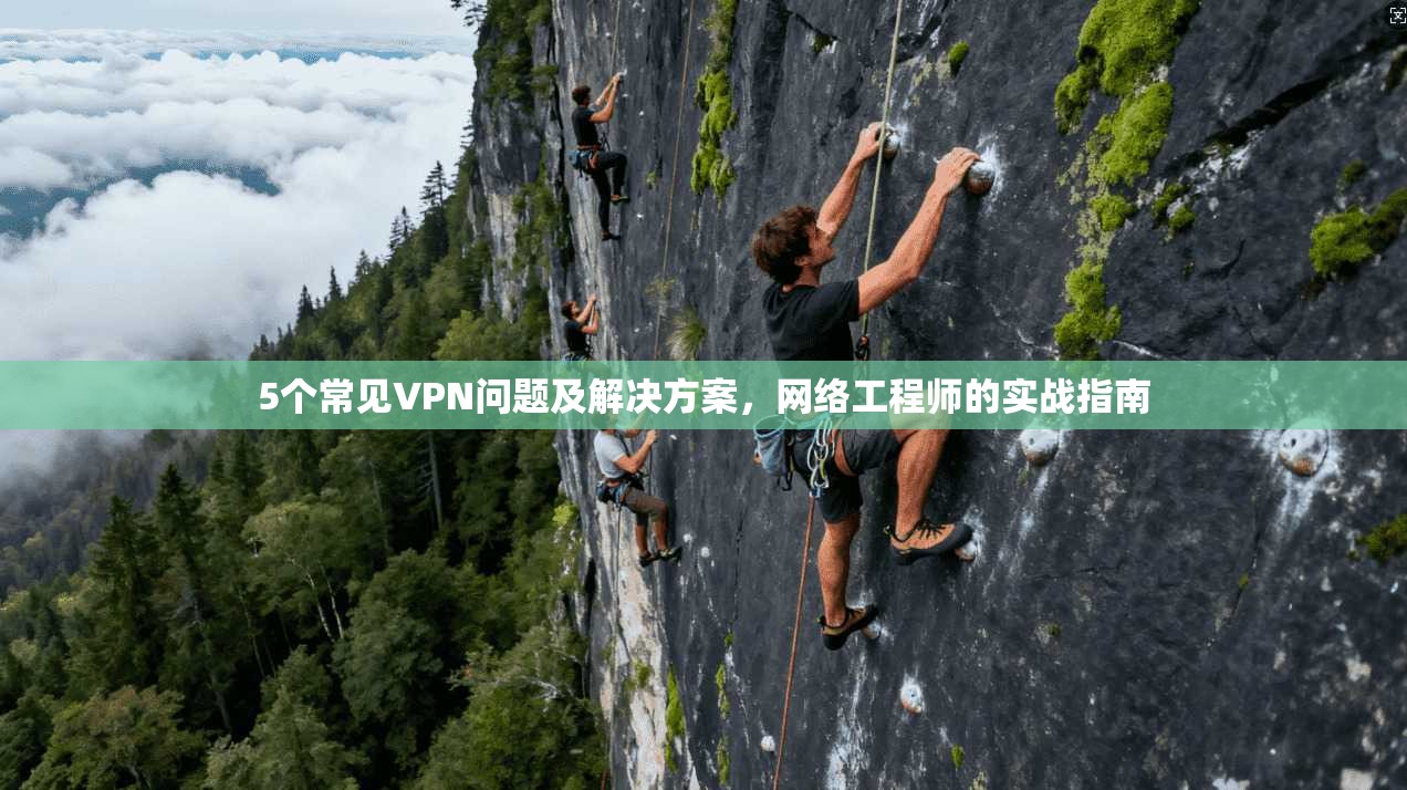 5个常见VPN问题及解决方案，网络工程师的实战指南