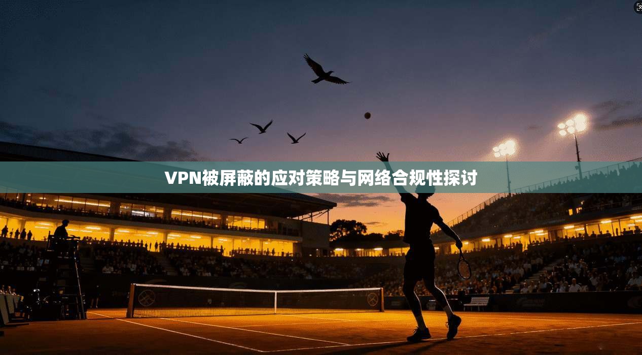 VPN被屏蔽的应对策略与网络合规性探讨