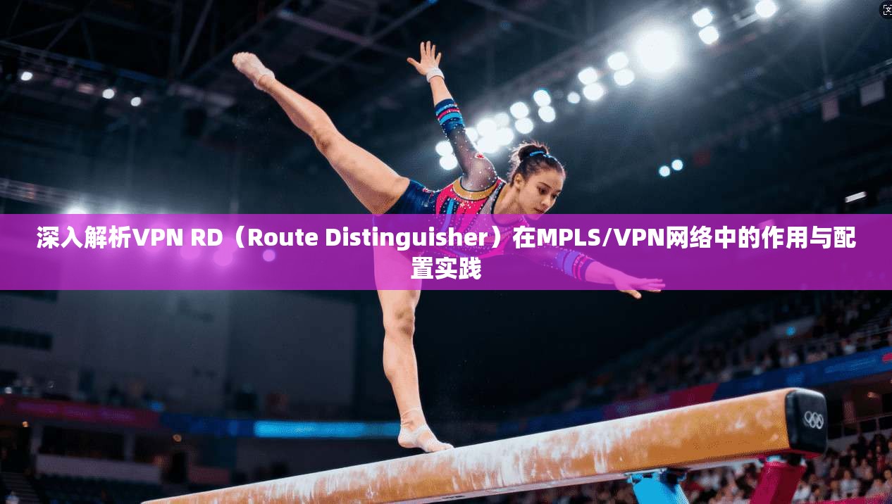 深入解析VPN RD(Route Distinguisher)在MPLS/VPN网络中的作用与配置实践