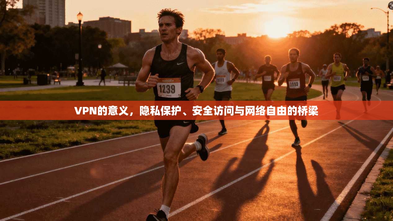 VPN的意义,隐私保护、安全访问与网络自由的桥梁