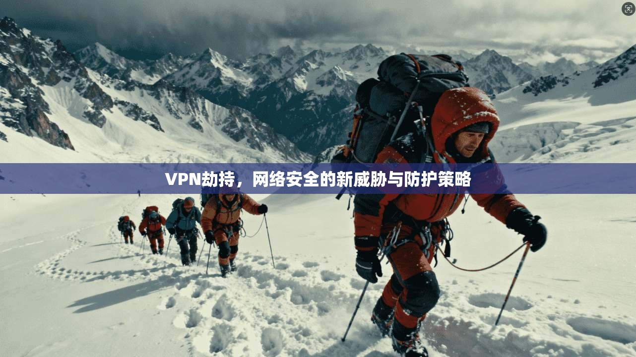 VPN劫持,网络安全的新威胁与防护策略