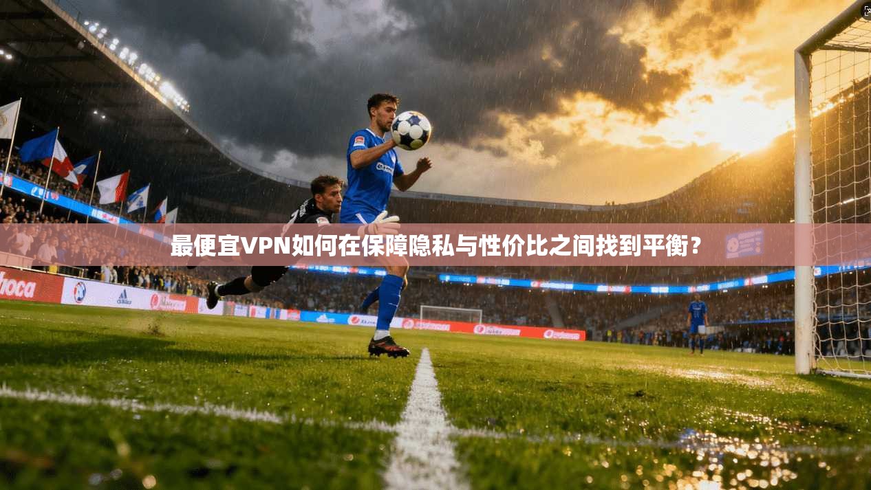 最便宜VPN如何在保障隐私与性价比之间找到平衡?