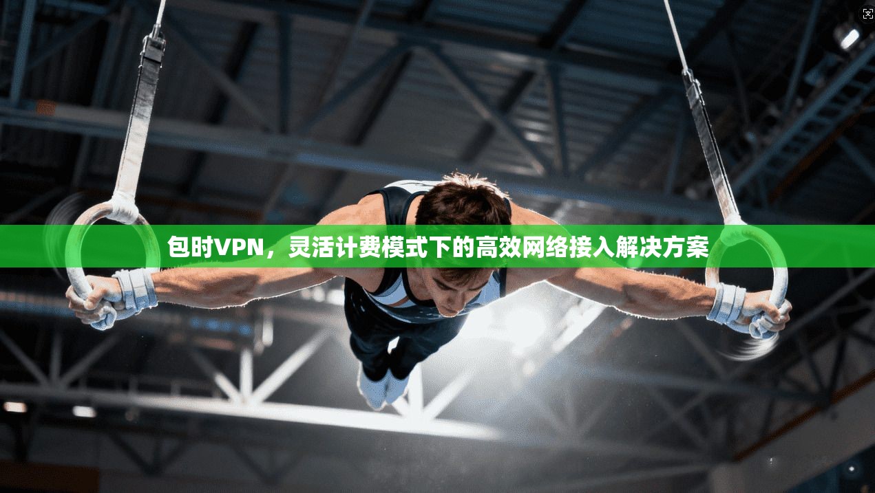 包时VPN，灵活计费模式下的高效网络接入解决方案
