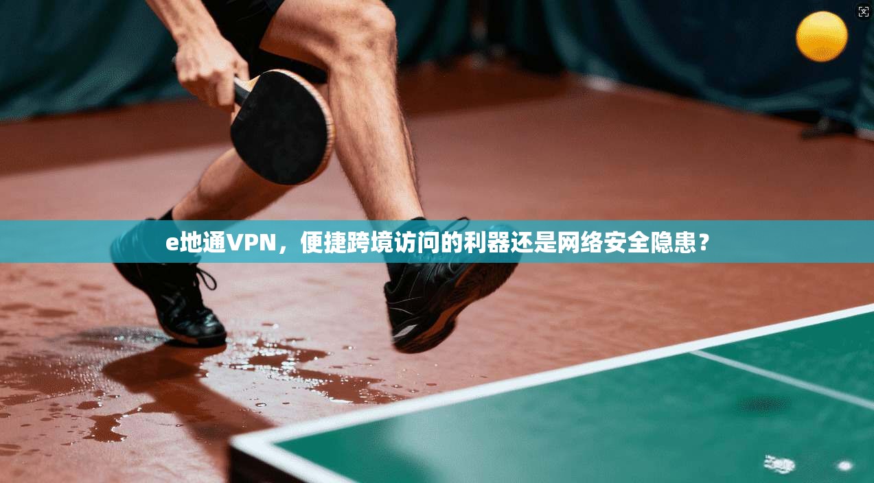 e地通VPN,便捷跨境访问的利器还是网络安全隐患? e地通VPN,便捷跨境访问的利器还是网络安全隐患?