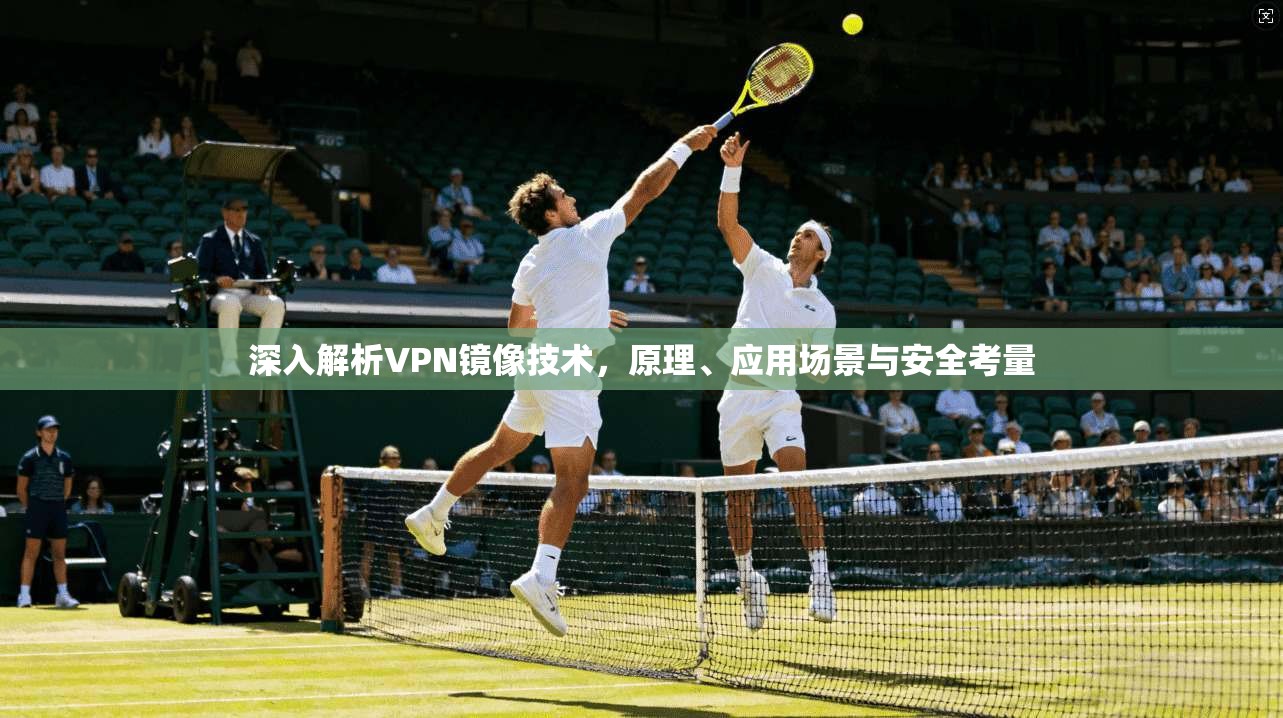 深入解析VPN镜像技术，原理、应用场景与安全考量