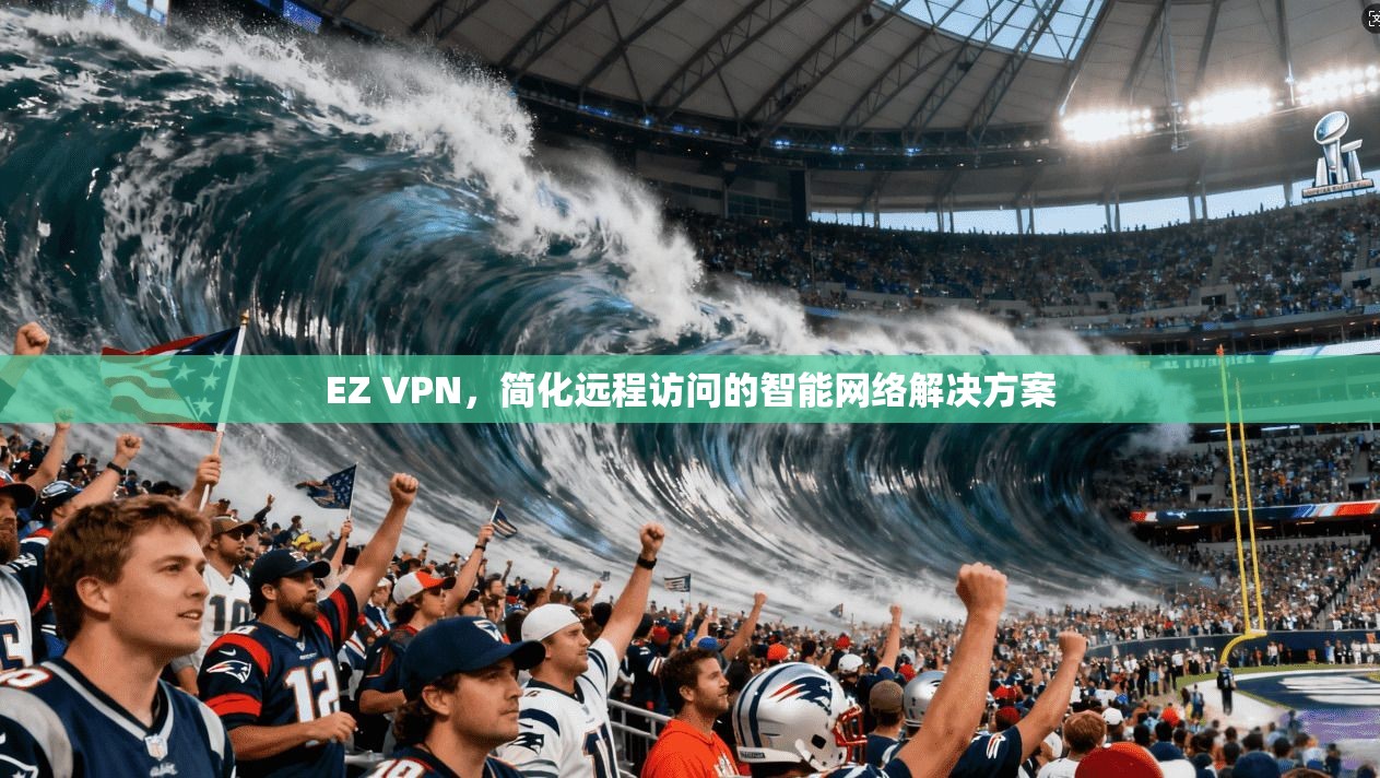 EZ VPN，简化远程访问的智能网络解决方案