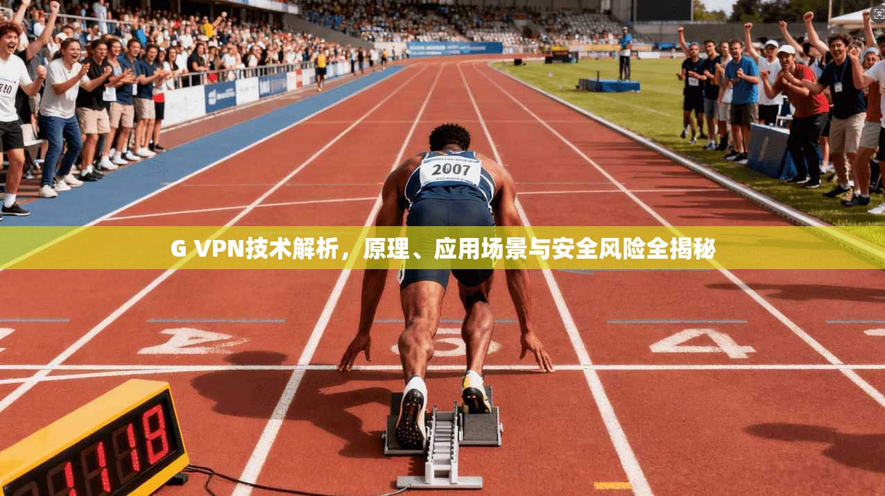 G VPN技术解析,原理、应用场景与安全风险全揭秘 G VPN技术解析,原理、应用场景与安全风险全揭秘