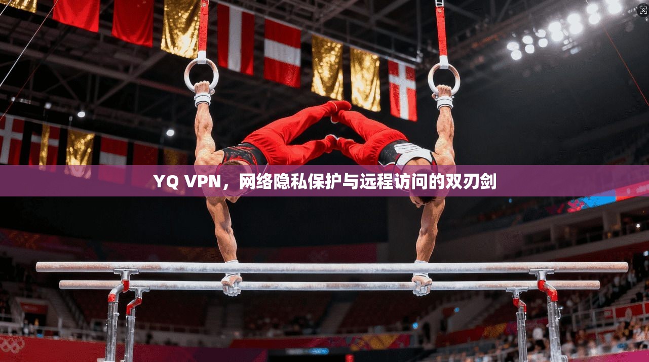 YQ VPN，网络隐私保护与远程访问的双刃剑