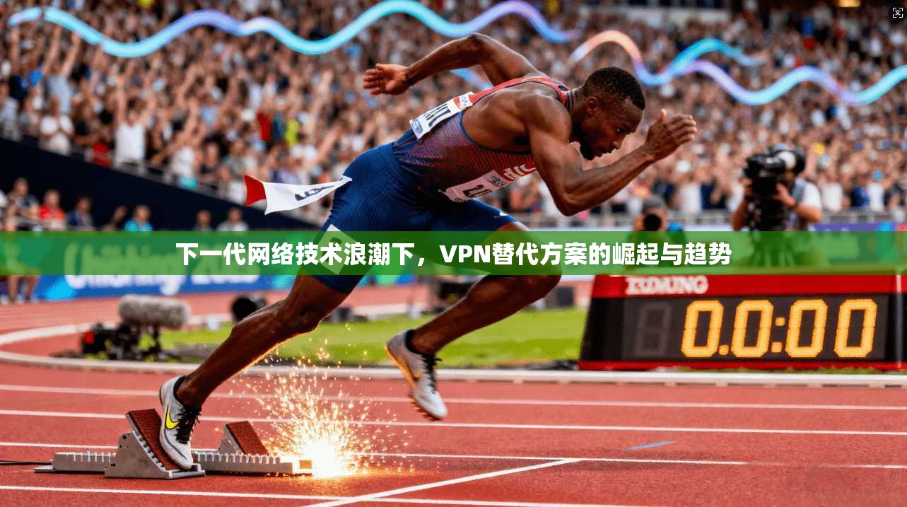 下一代网络技术浪潮下，VPN替代方案的崛起与趋势