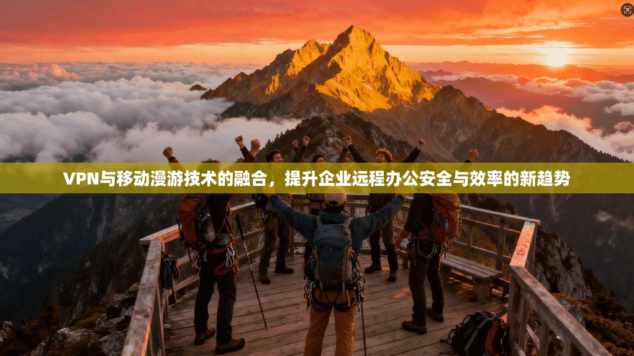VPN与移动漫游技术的融合，提升企业远程办公安全与效率的新趋势