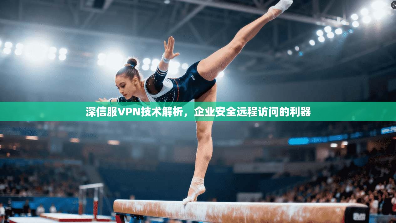 深信服VPN技术解析,企业安全远程访问的利器