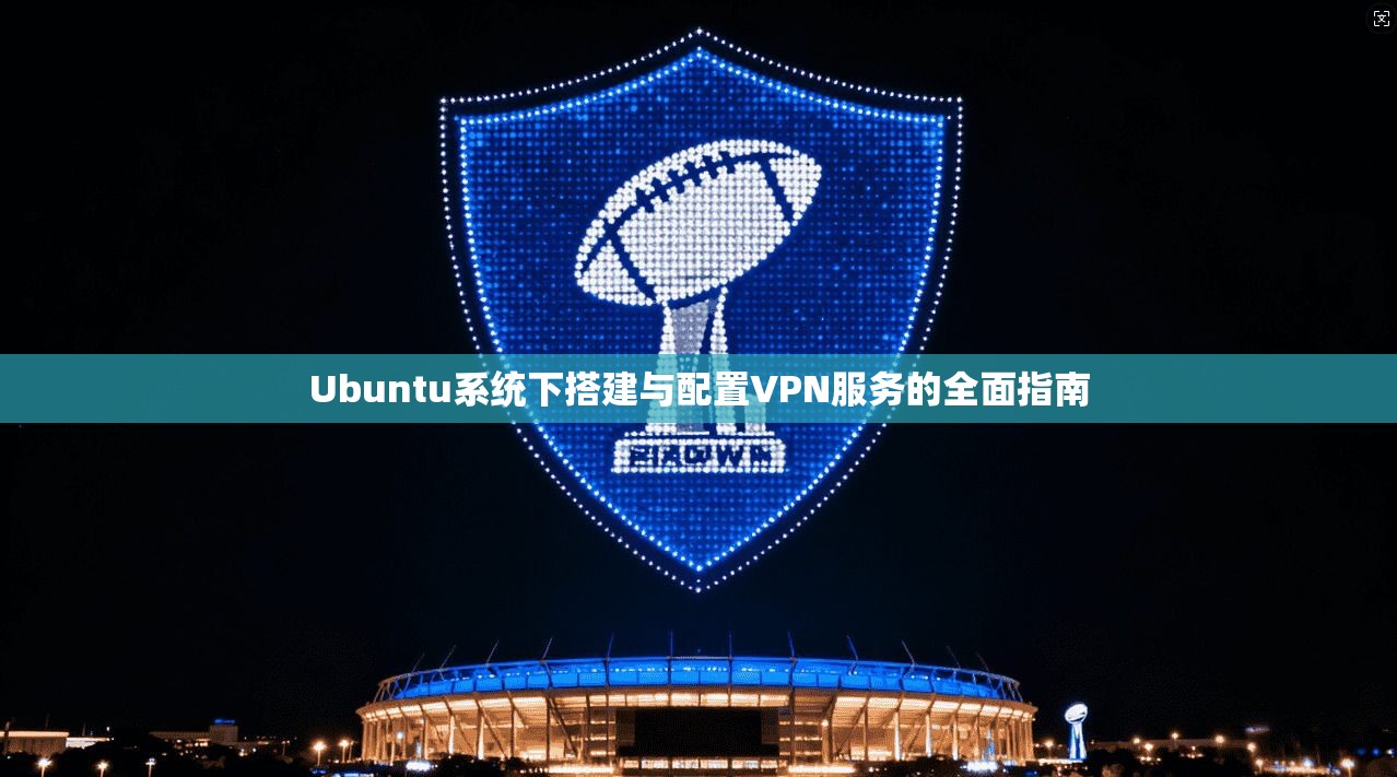 Ubuntu系统下搭建与配置VPN服务的全面指南