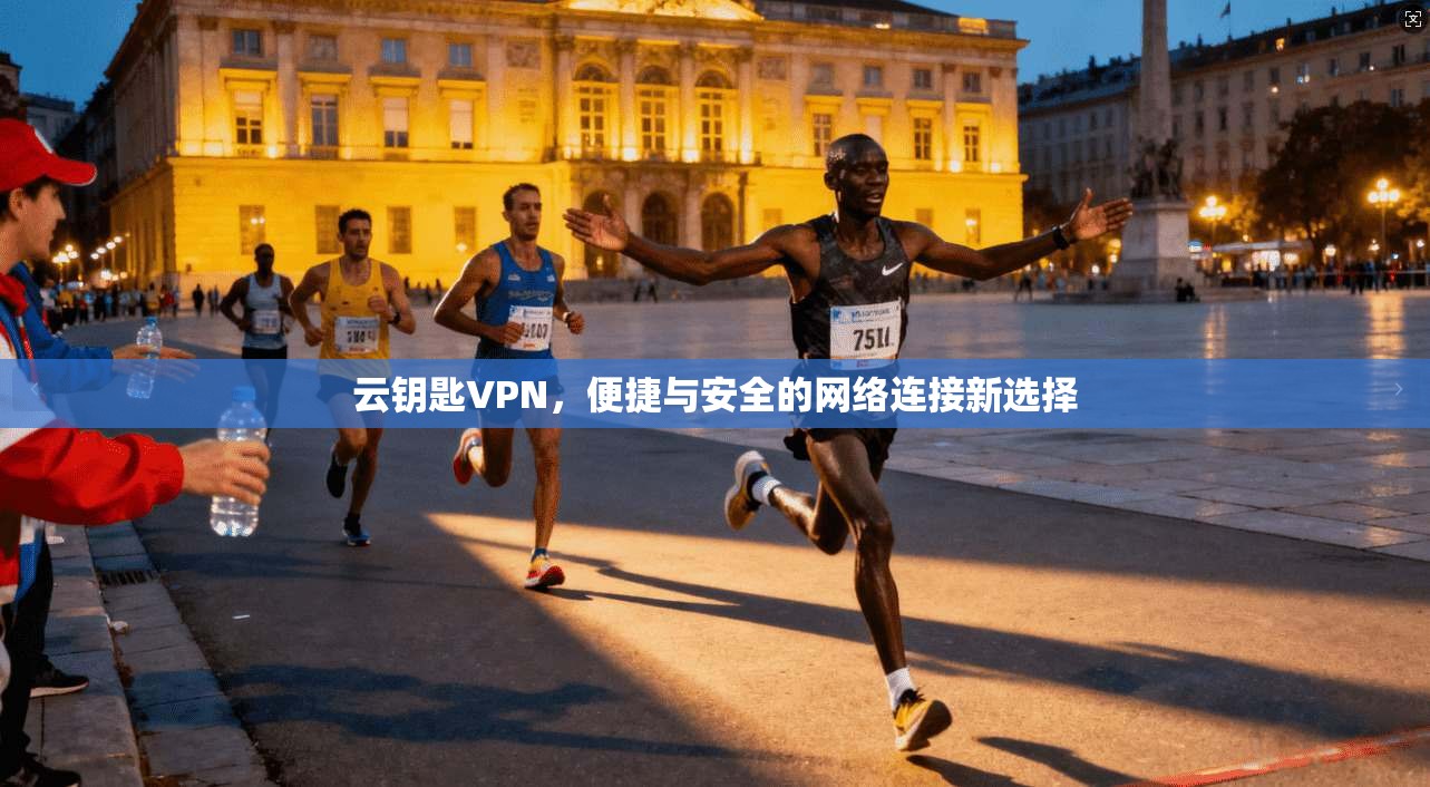 云钥匙VPN,便捷与安全的网络连接新选择