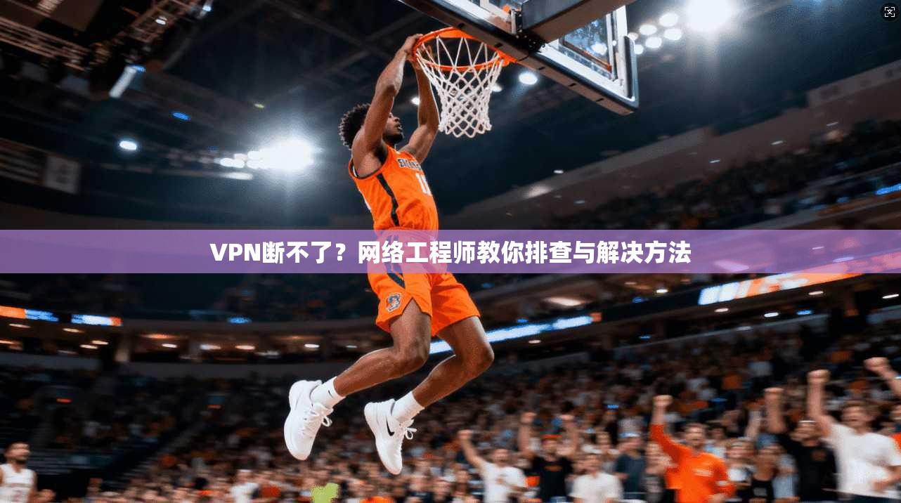 VPN断不了？网络工程师教你排查与解决方法