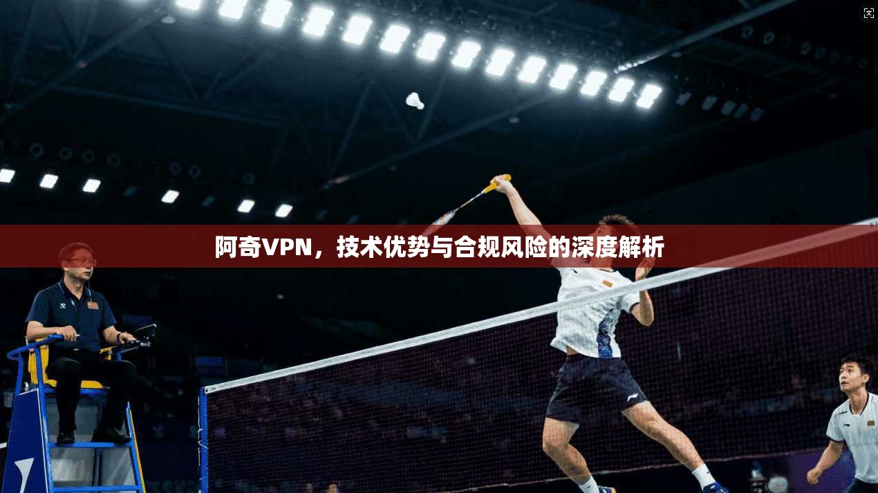 阿奇VPN，技术优势与合规风险的深度解析