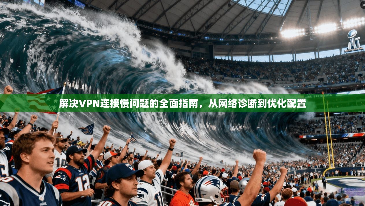解决VPN连接慢问题的全面指南，从网络诊断到优化配置