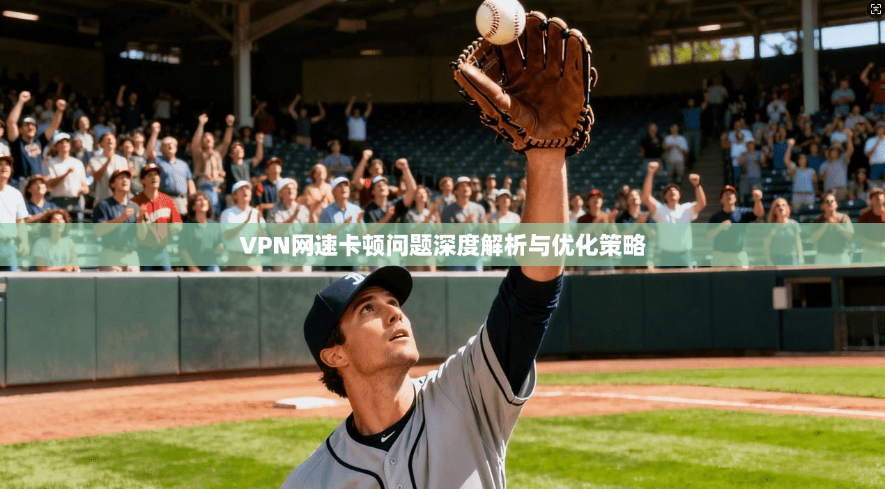 VPN网速卡顿问题深度解析与优化策略