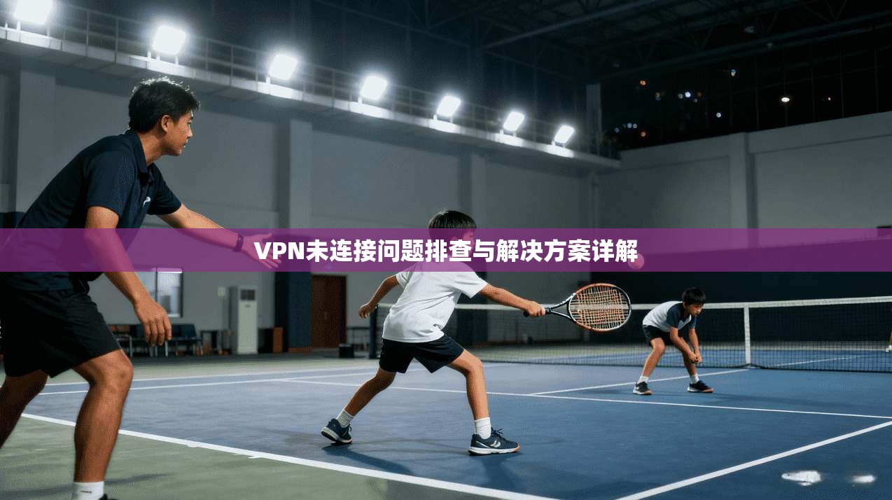 VPN未连接问题排查与解决方案详解