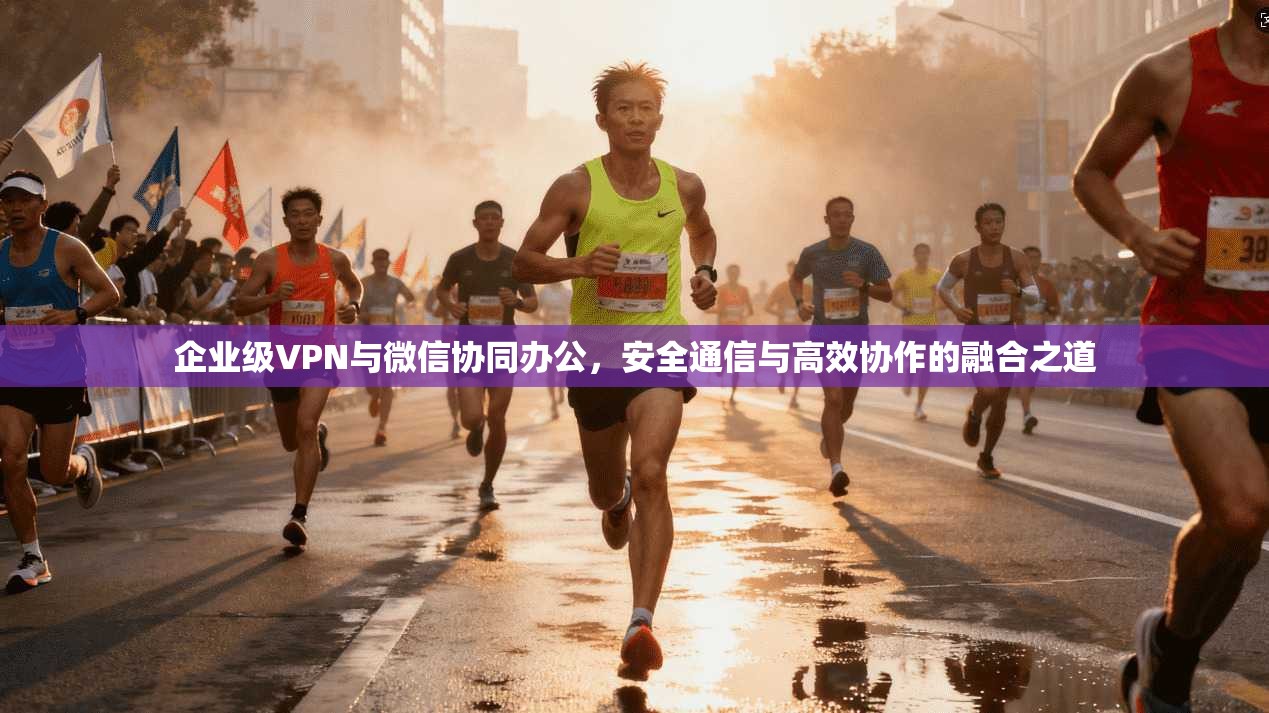 企业级VPN与微信协同办公，安全通信与高效协作的融合之道