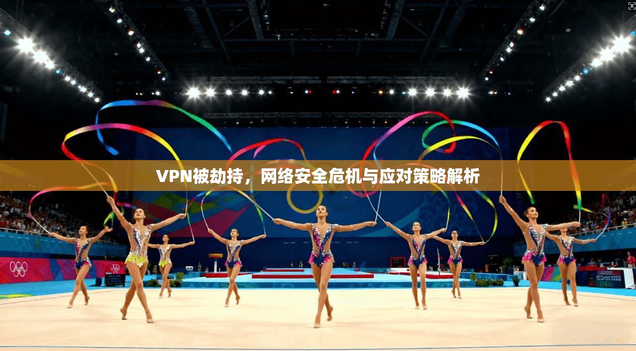 VPN被劫持，网络安全危机与应对策略解析