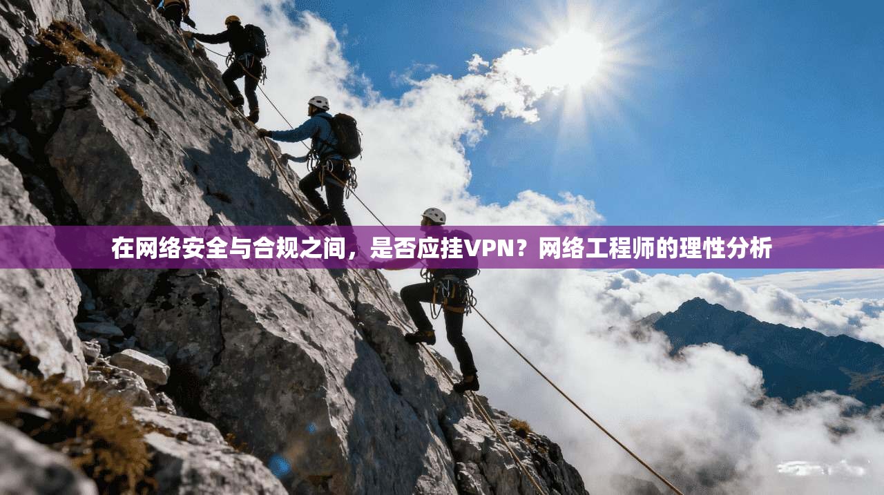 在网络安全与合规之间,是否应挂VPN?网络工程师的理性分析