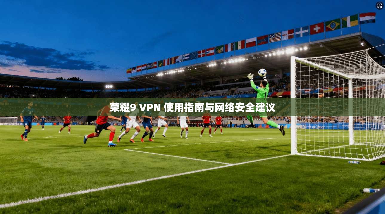荣耀9 VPN 使用指南与网络安全建议 荣耀9 VPN 使用指南与网络安全建议