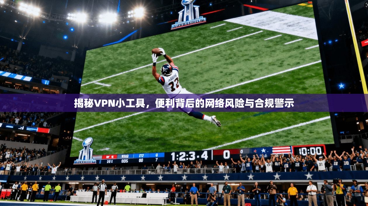 揭秘VPN小工具,便利背后的网络风险与合规警示