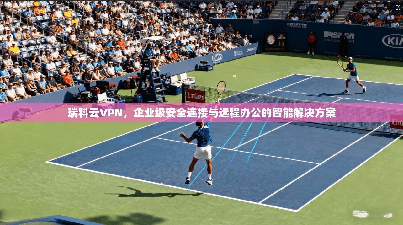 瑞科云VPN,企业级安全连接与远程办公的智能解决方案
