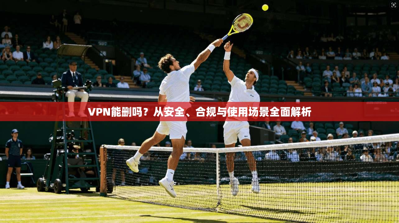 VPN能删吗？从安全、合规与使用场景全面解析