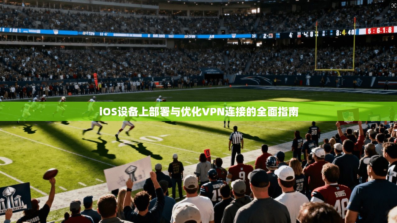 iOS设备上部署与优化VPN连接的全面指南