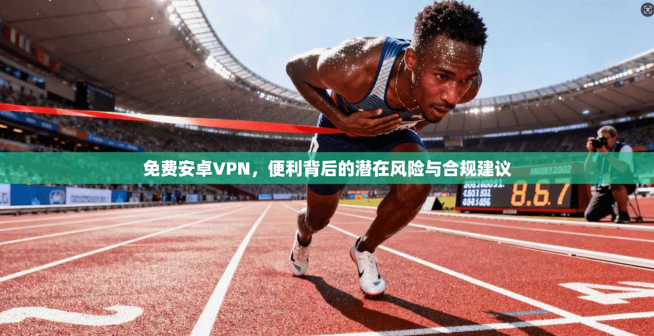 免费安卓VPN，便利背后的潜在风险与合规建议