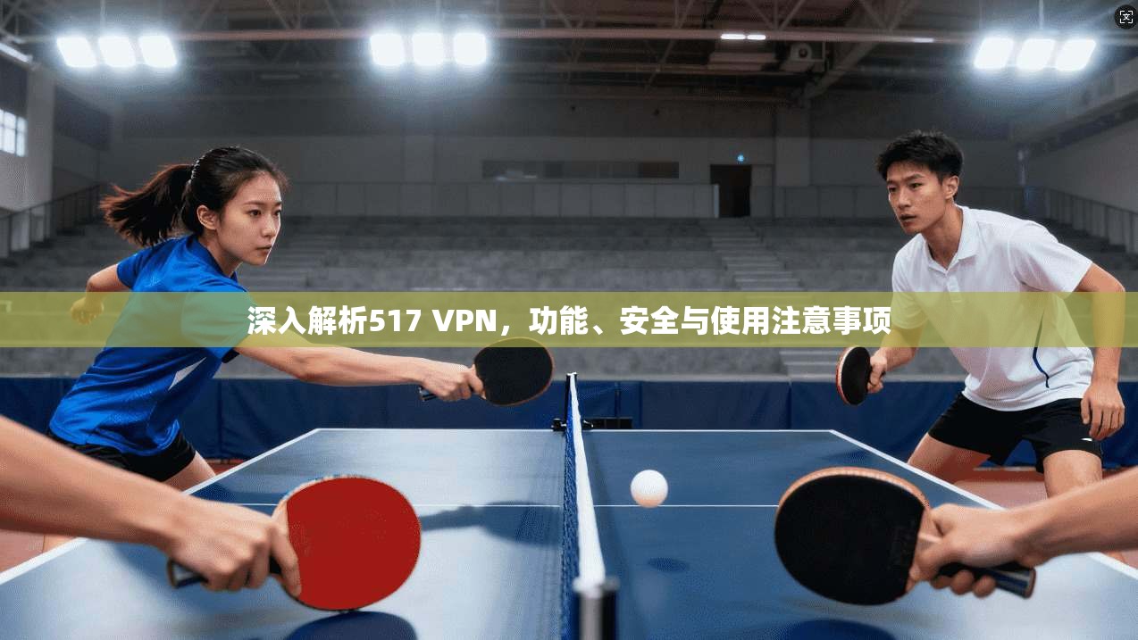深入解析517 VPN，功能、安全与使用注意事项