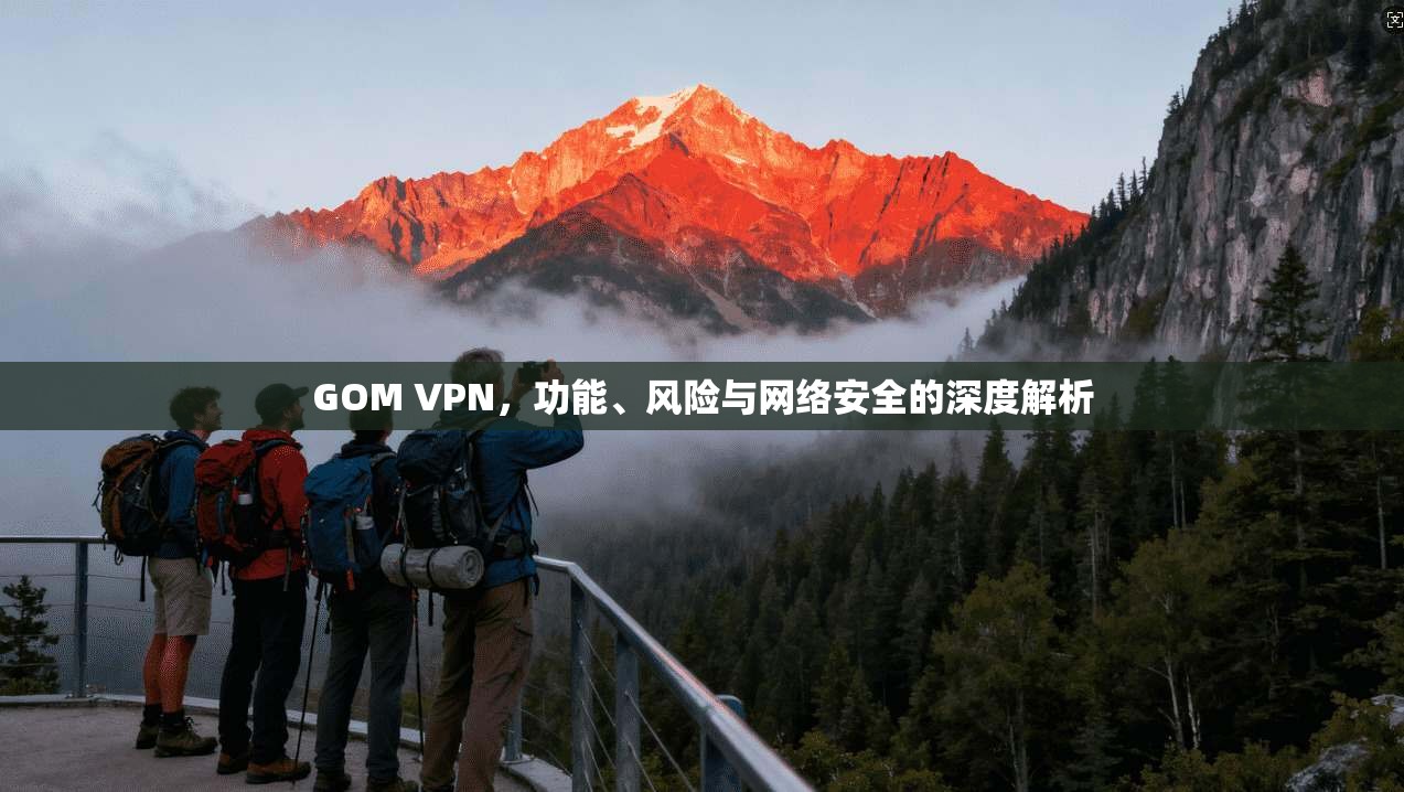 GOM VPN，功能、风险与网络安全的深度解析