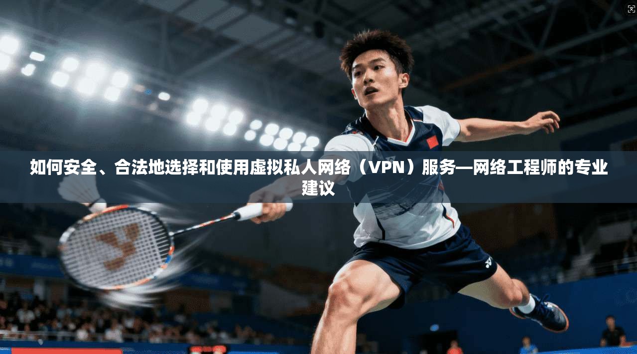 如何安全、合法地选择和使用虚拟私人网络（VPN）服务—网络工程师的专业建议