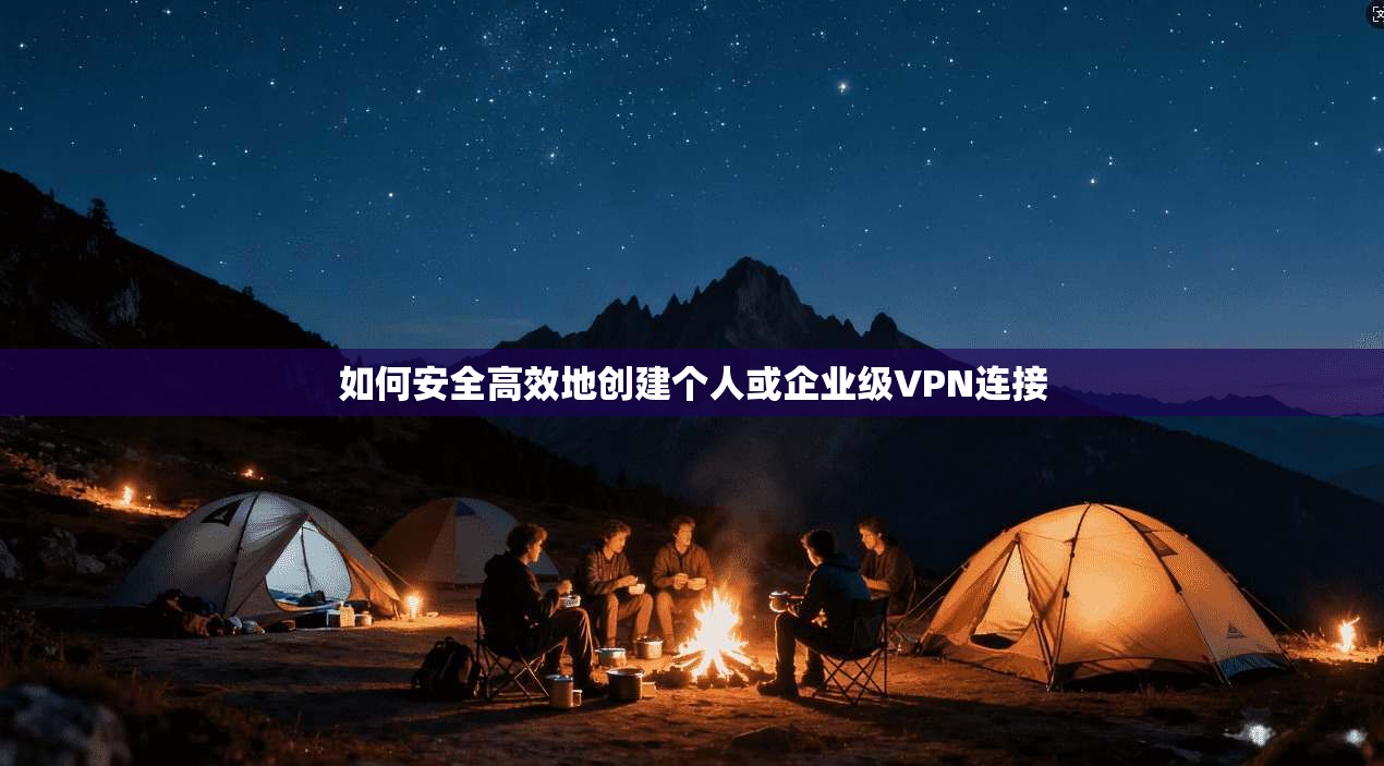 如何安全高效地创建个人或企业级VPN连接