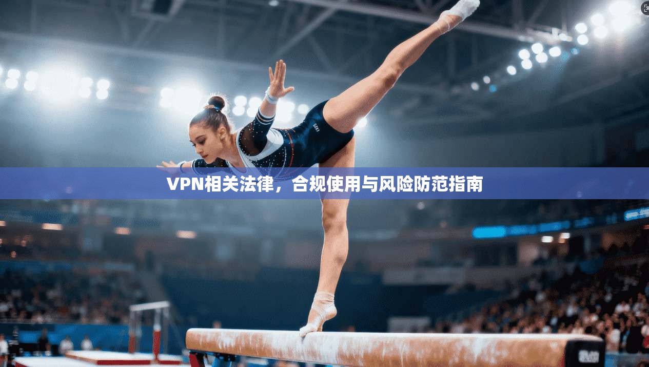 VPN相关法律,合规使用与风险防范指南 VPN相关法律,合规使用与风险防范指南